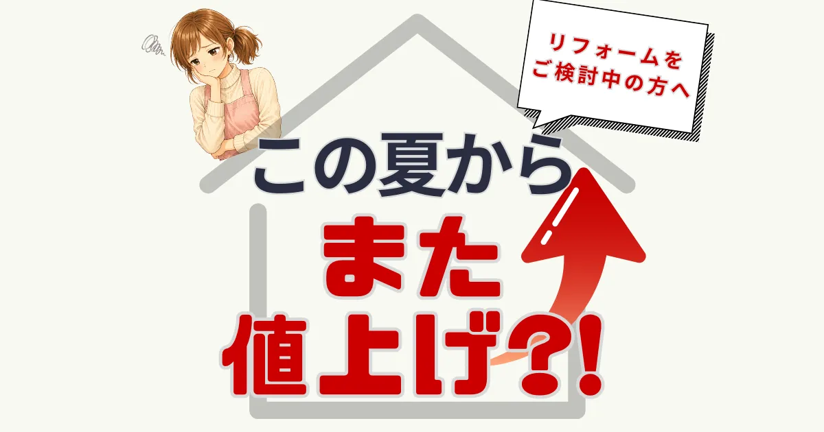 この夏からまた値上げ?! リフォームをご検討中の方へ